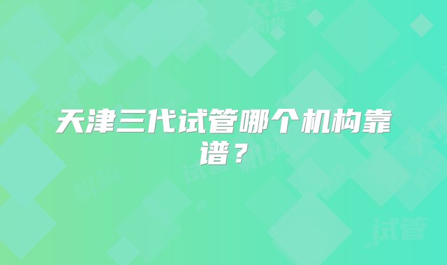 天津三代试管哪个机构靠谱？