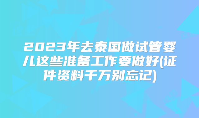 2023年去泰国做试管婴儿这些准备工作要做好(证件资料千万别忘记)