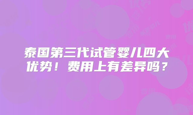 泰国第三代试管婴儿四大优势！费用上有差异吗？