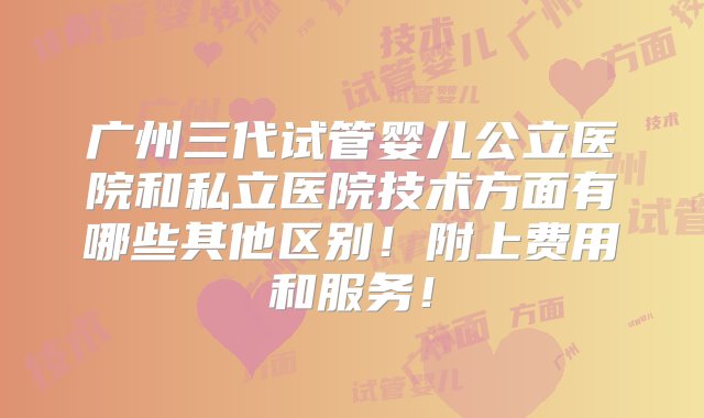 广州三代试管婴儿公立医院和私立医院技术方面有哪些其他区别！附上费用和服务！