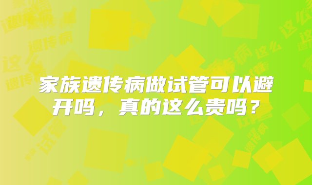 家族遗传病做试管可以避开吗，真的这么贵吗？