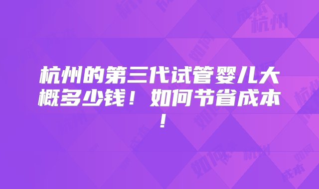 杭州的第三代试管婴儿大概多少钱！如何节省成本！