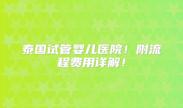 泰国试管婴儿医院！附流程费用详解！