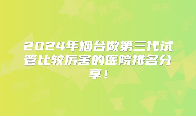 2024年烟台做第三代试管比较厉害的医院排名分享！