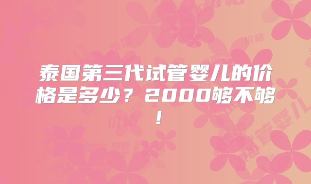 泰国第三代试管婴儿的价格是多少？2000够不够！