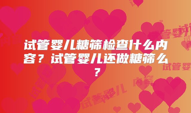 试管婴儿糖筛检查什么内容？试管婴儿还做糖筛么？