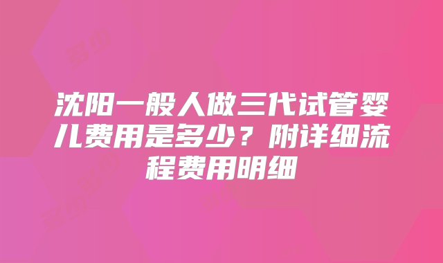 沈阳一般人做三代试管婴儿费用是多少？附详细流程费用明细