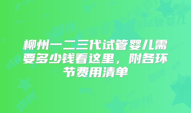 柳州一二三代试管婴儿需要多少钱看这里，附各环节费用清单