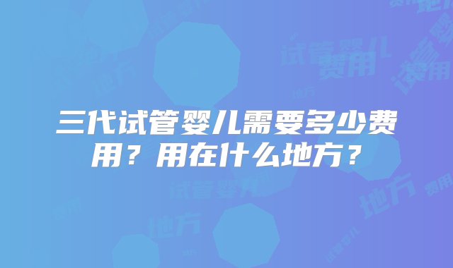 三代试管婴儿需要多少费用？用在什么地方？