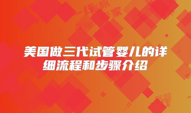 美国做三代试管婴儿的详细流程和步骤介绍