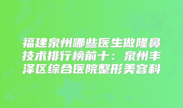 福建泉州哪些医生做隆鼻技术排行榜前十：泉州丰泽区综合医院整形美容科