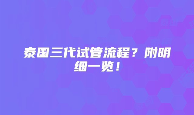 泰国三代试管流程？附明细一览！