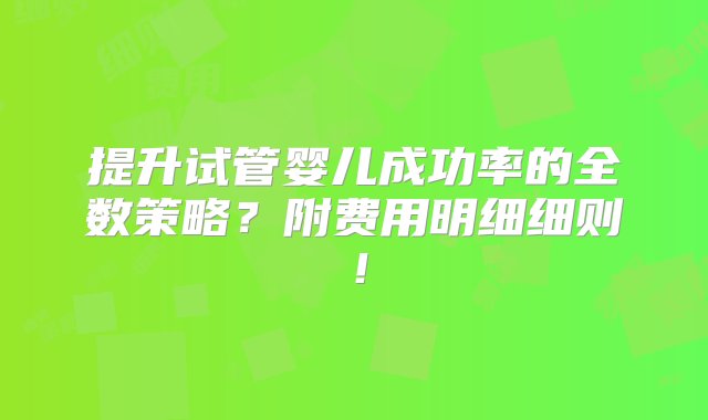 提升试管婴儿成功率的全数策略？附费用明细细则！