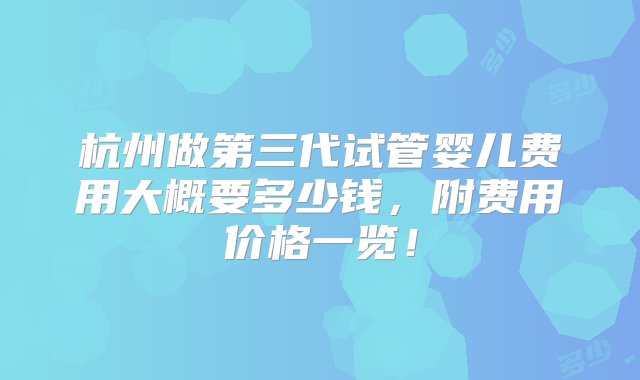 杭州做第三代试管婴儿费用大概要多少钱，附费用价格一览！