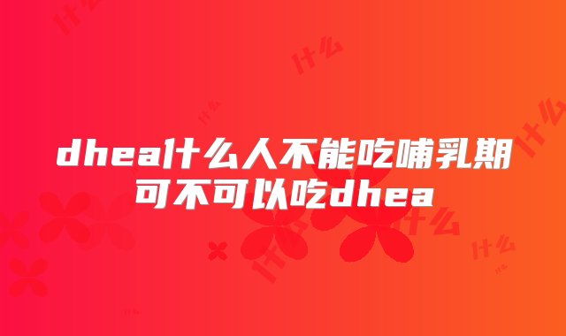 dhea什么人不能吃哺乳期可不可以吃dhea