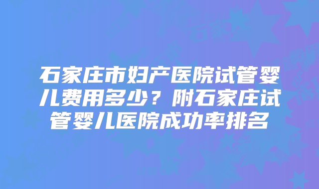 石家庄市妇产医院试管婴儿费用多少？附石家庄试管婴儿医院成功率排名