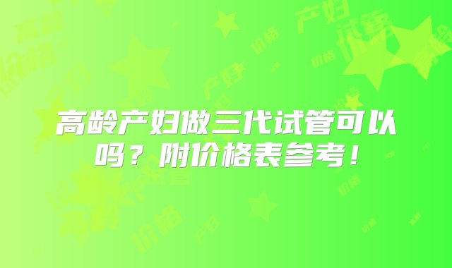 高龄产妇做三代试管可以吗？附价格表参考！