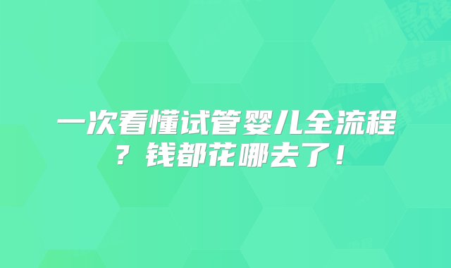 一次看懂试管婴儿全流程？钱都花哪去了！