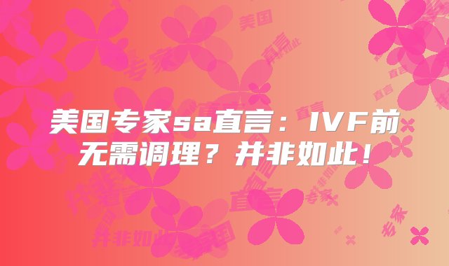 美国专家sa直言：IVF前无需调理？并非如此！