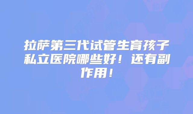 拉萨第三代试管生育孩子私立医院哪些好！还有副作用！