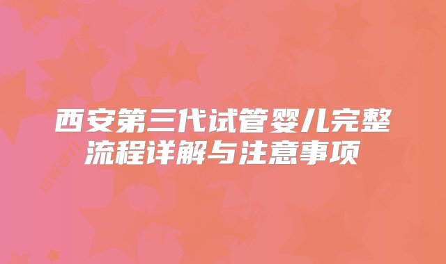 西安第三代试管婴儿完整流程详解与注意事项