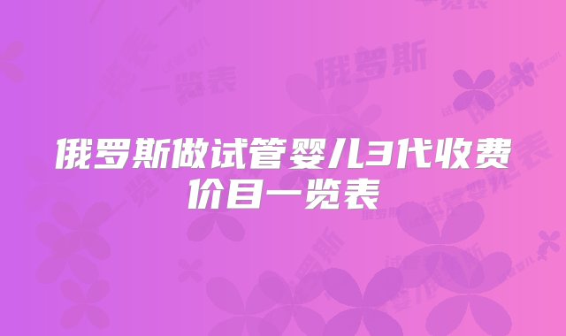 俄罗斯做试管婴儿3代收费价目一览表