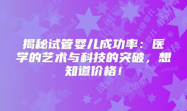 揭秘试管婴儿成功率：医学的艺术与科技的突破，想知道价格！