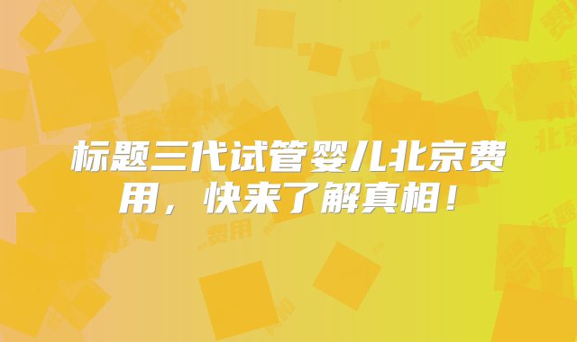 标题三代试管婴儿北京费用，快来了解真相！