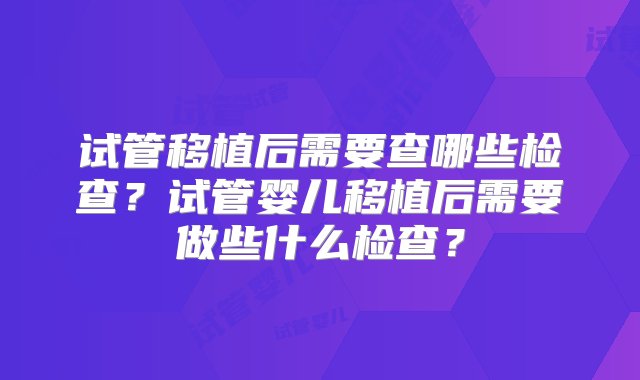 试管移植后需要查哪些检查？试管婴儿移植后需要做些什么检查？