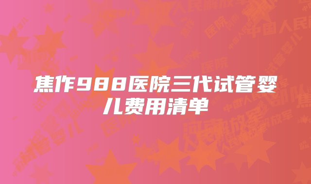 焦作988医院三代试管婴儿费用清单