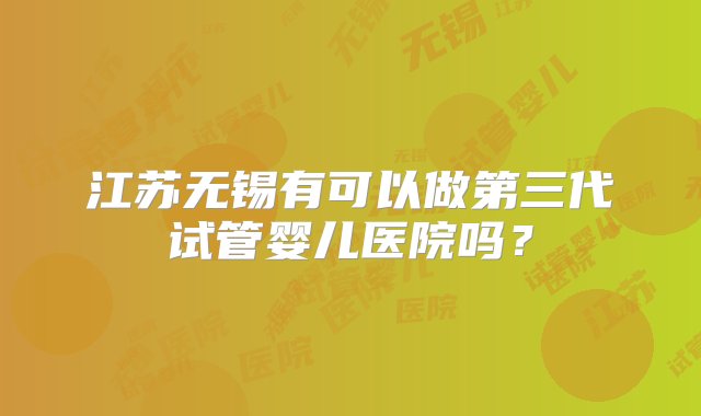 江苏无锡有可以做第三代试管婴儿医院吗？