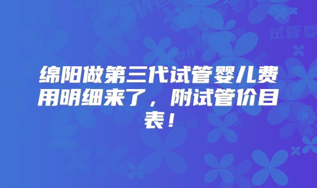 绵阳做第三代试管婴儿费用明细来了，附试管价目表！