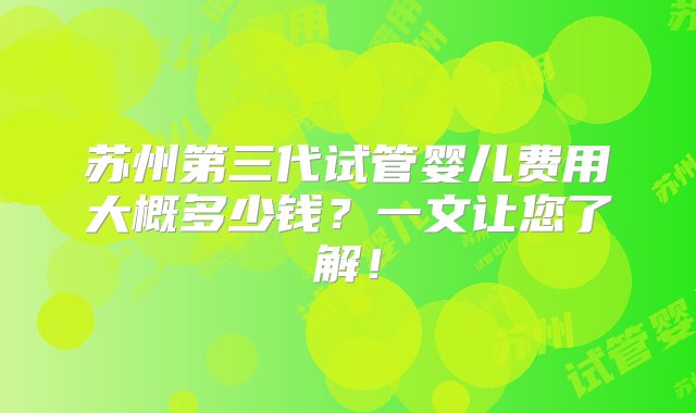 苏州第三代试管婴儿费用大概多少钱？一文让您了解！