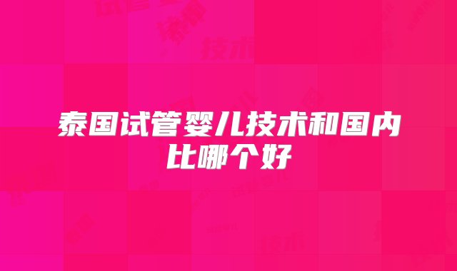 泰国试管婴儿技术和国内比哪个好