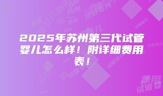 2025年苏州第三代试管婴儿怎么样！附详细费用表！