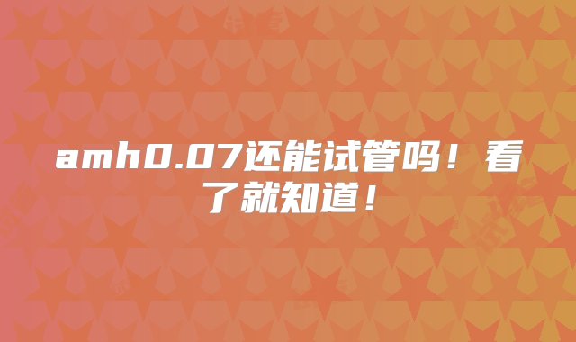 amh0.07还能试管吗！看了就知道！