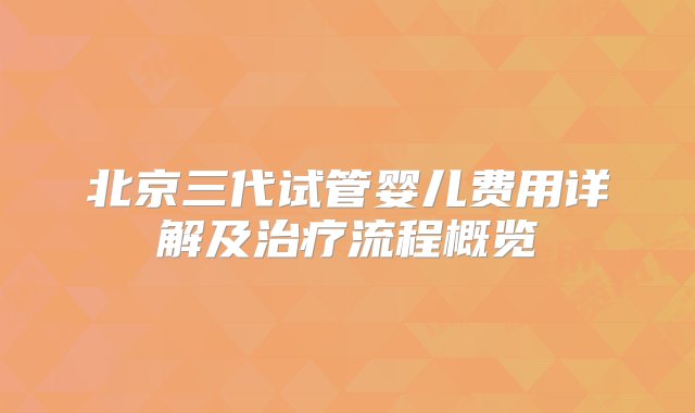 北京三代试管婴儿费用详解及治疗流程概览