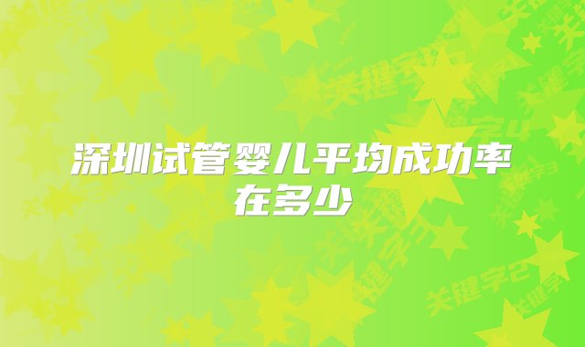 深圳试管婴儿平均成功率在多少