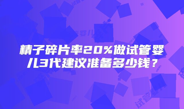 精子碎片率20%做试管婴儿3代建议准备多少钱？