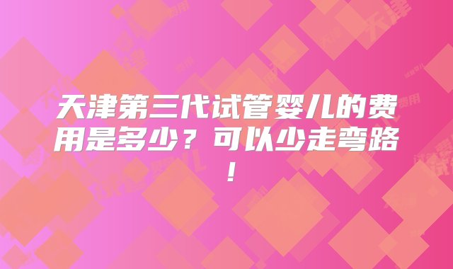 天津第三代试管婴儿的费用是多少？可以少走弯路！