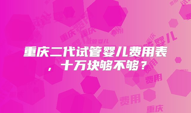 重庆二代试管婴儿费用表，十万块够不够？