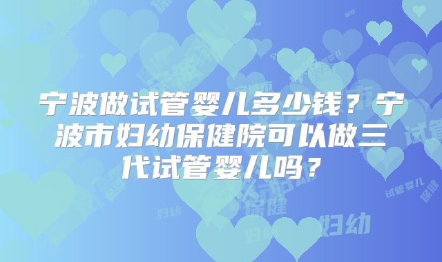 宁波做试管婴儿多少钱？宁波市妇幼保健院可以做三代试管婴儿吗？