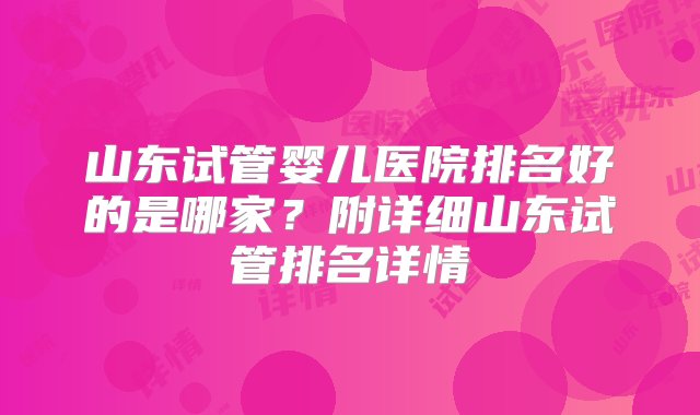 山东试管婴儿医院排名好的是哪家？附详细山东试管排名详情