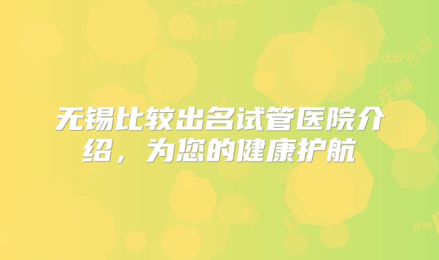 无锡比较出名试管医院介绍，为您的健康护航