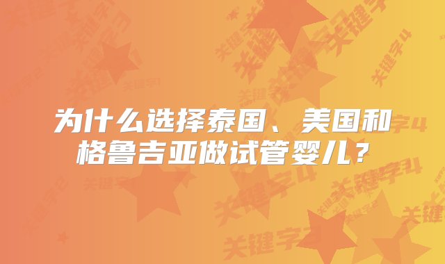 为什么选择泰国、美国和格鲁吉亚做试管婴儿？