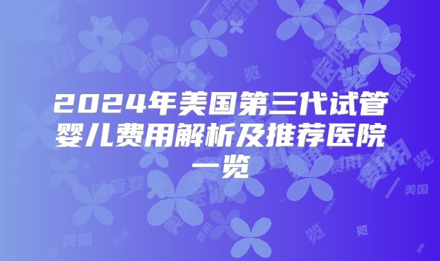 2024年美国第三代试管婴儿费用解析及推荐医院一览