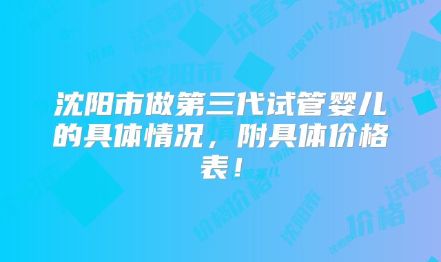 沈阳市做第三代试管婴儿的具体情况，附具体价格表！