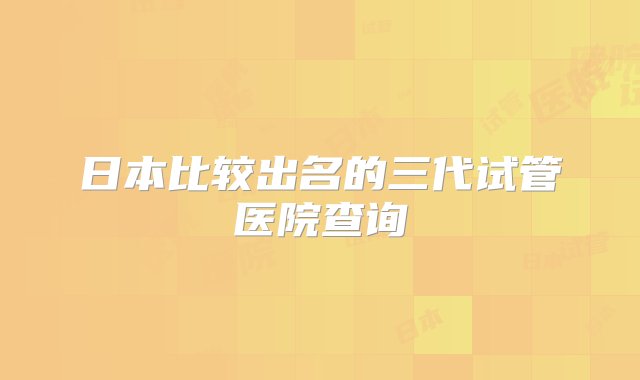 日本比较出名的三代试管医院查询