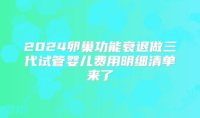 2024卵巢功能衰退做三代试管婴儿费用明细清单来了