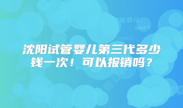 沈阳试管婴儿第三代多少钱一次！可以报销吗？